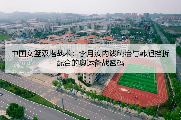 中国女篮双塔战术：李月汝内线统治与韩旭挡拆配合的奥运备战密码