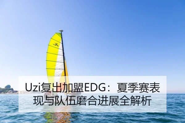 Uzi复出加盟EDG：夏季赛表现与队伍磨合进展全解析
